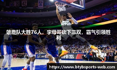 雄鹿队大胜76人，字母哥砍下三双，霸气引领胜利